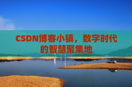 CSDN博客小镇，数字时代的智慧聚集地